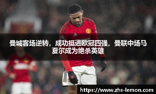 曼城客场逆转，成功挺进欧冠四强，曼联中场马夏尔成为绝杀英雄