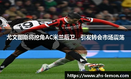 尤文图斯将挖角AC米兰后卫，引发转会市场震荡