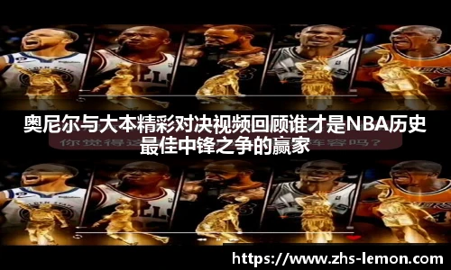 奥尼尔与大本精彩对决视频回顾谁才是NBA历史最佳中锋之争的赢家