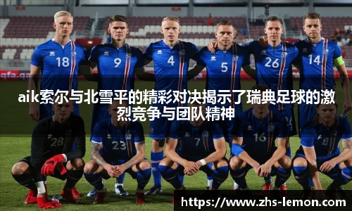 aik索尔与北雪平的精彩对决揭示了瑞典足球的激烈竞争与团队精神